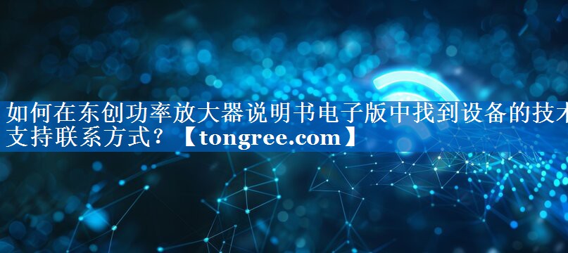 如何在东创功率放大器说明书电子版中找到设备的技术支持联系方式? 如何在东创功率放大器说明书电子版中找到设备的技术支持联系方式?