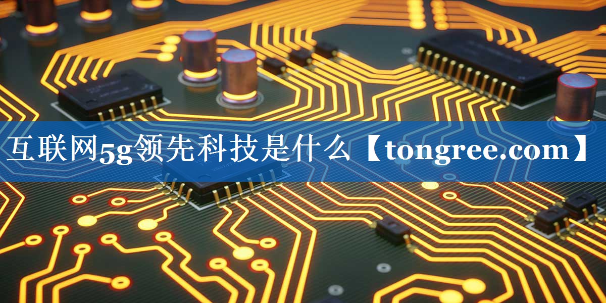 互联网5g领先科技是什么 互联网5g领先科技是什么