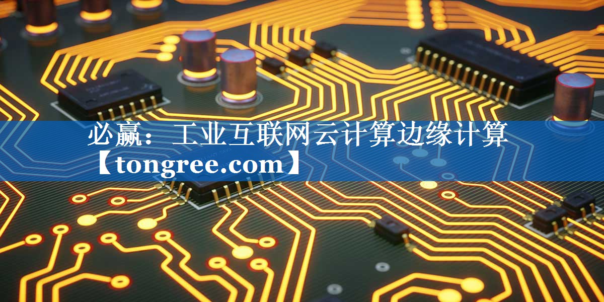 工业互联网云计算边缘计算 工业互联网云计算边缘计算