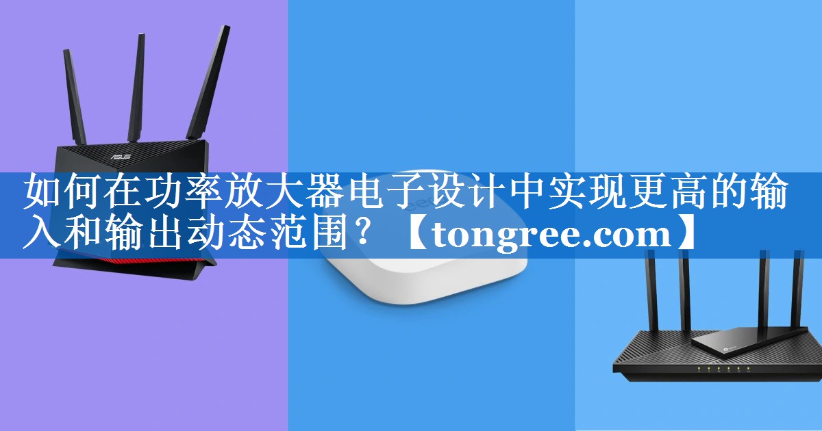 如何在功率放大器电子设计中实现更高的输入和输出动态范围? 如何在功率放大器电子设计中实现更高的输入和输出动态范围?