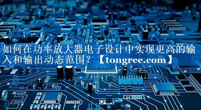 如何在功率放大器电子设计中实现更高的输入和输出动态范围? 如何在功率放大器电子设计中实现更高的输入和输出动态范围?