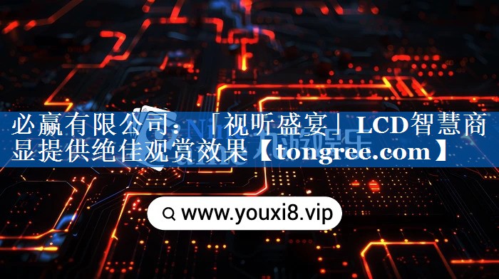 「视听盛宴」LCD智慧商显提供绝佳观赏效果 「视听盛宴」LCD智慧商显提供绝佳观赏效果