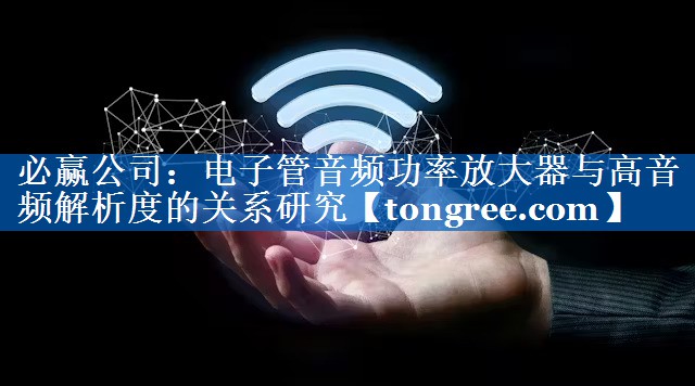 电子管音频功率放大器与高音频解析度的关系研究 电子管音频功率放大器与高音频解析度的关系研究