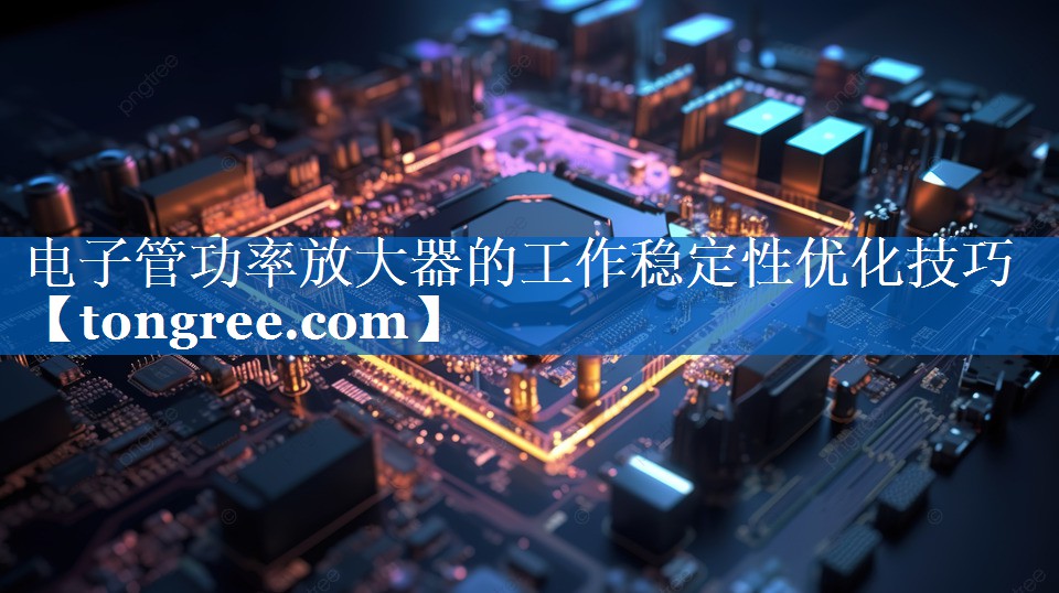 电子管功率放大器的工作稳定性优化技巧 电子管功率放大器的工作稳定性优化技巧