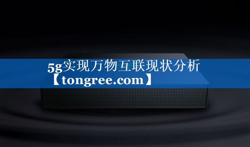 5g实现万物互联现状分析 5g实现万物互联现状分析