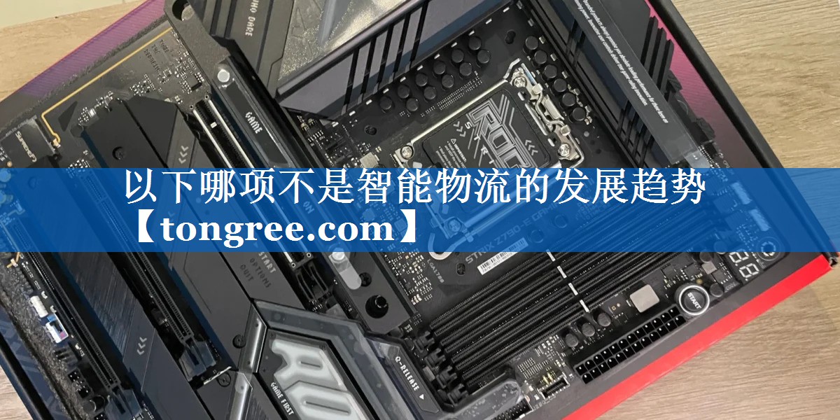 以下哪项不是智能物流的发展趋势 以下哪项不是智能物流的发展趋势