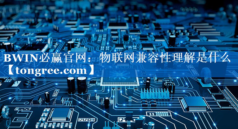 物联网兼容性理解是什么 物联网兼容性理解是什么