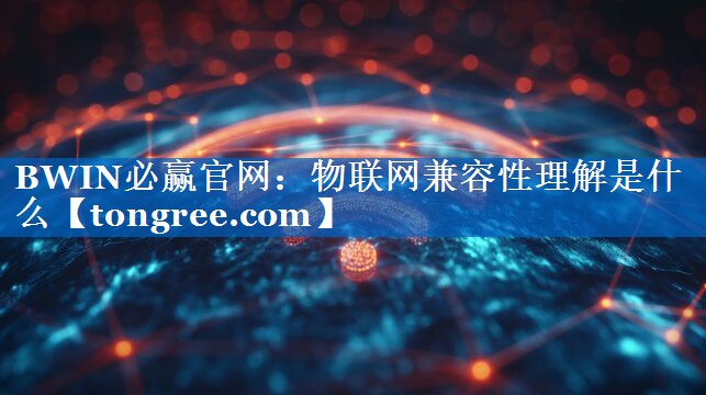 物联网兼容性理解是什么 物联网兼容性理解是什么