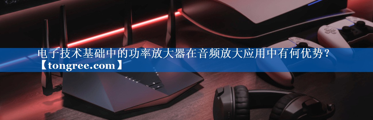 电子技术基础中的功率放大器在音频放大应用中有何优势? 电子技术基础中的功率放大器在音频放大应用中有何优势?