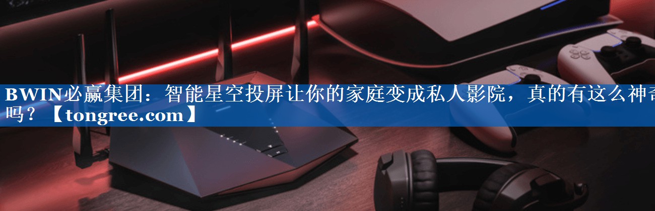 智能星空投屏让你的家庭变成私人影院,真的有这么神奇吗? 智能星空投屏让你的家庭变成私人影院,真的有这么神奇吗?