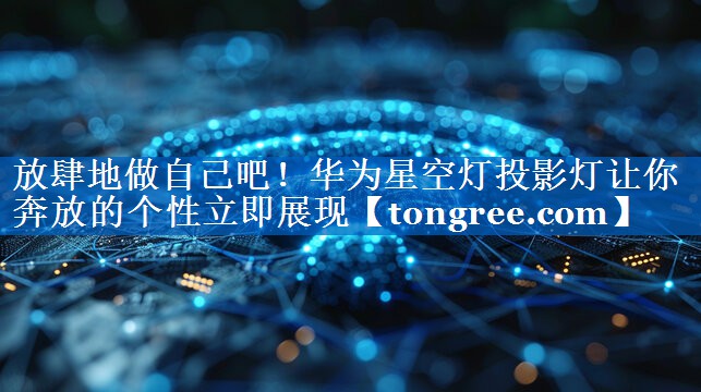 放肆地做自己吧!华为星空灯投影灯让你奔放的个性立即展现 放肆地做自己吧!华为星空灯投影灯让你奔放的个性立即展现
