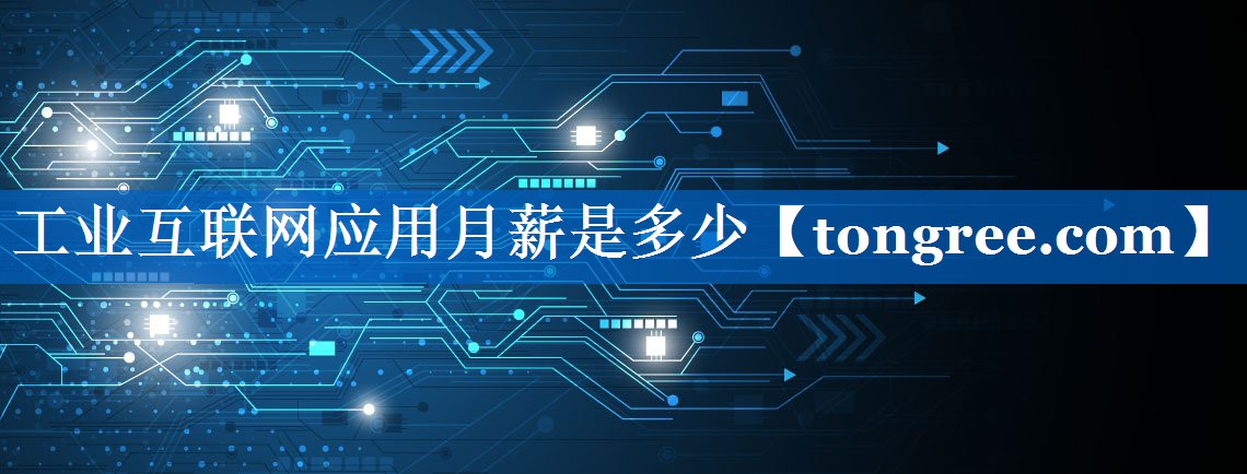工业互联网应用月薪是多少 工业互联网应用月薪是多少