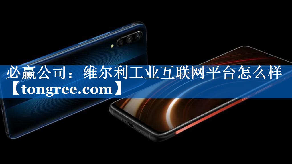维尔利工业互联网平台怎么样 维尔利工业互联网平台怎么样