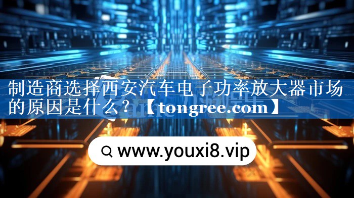 制造商选择西安汽车电子功率放大器市场的原因是什么? 制造商选择西安汽车电子功率放大器市场的原因是什么?