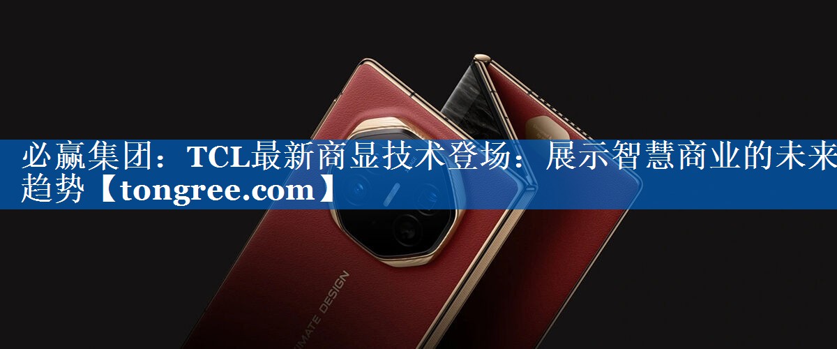 TCL最新商显技术登场:展示智慧商业的未来趋势 TCL最新商显技术登场:展示智慧商业的未来趋势