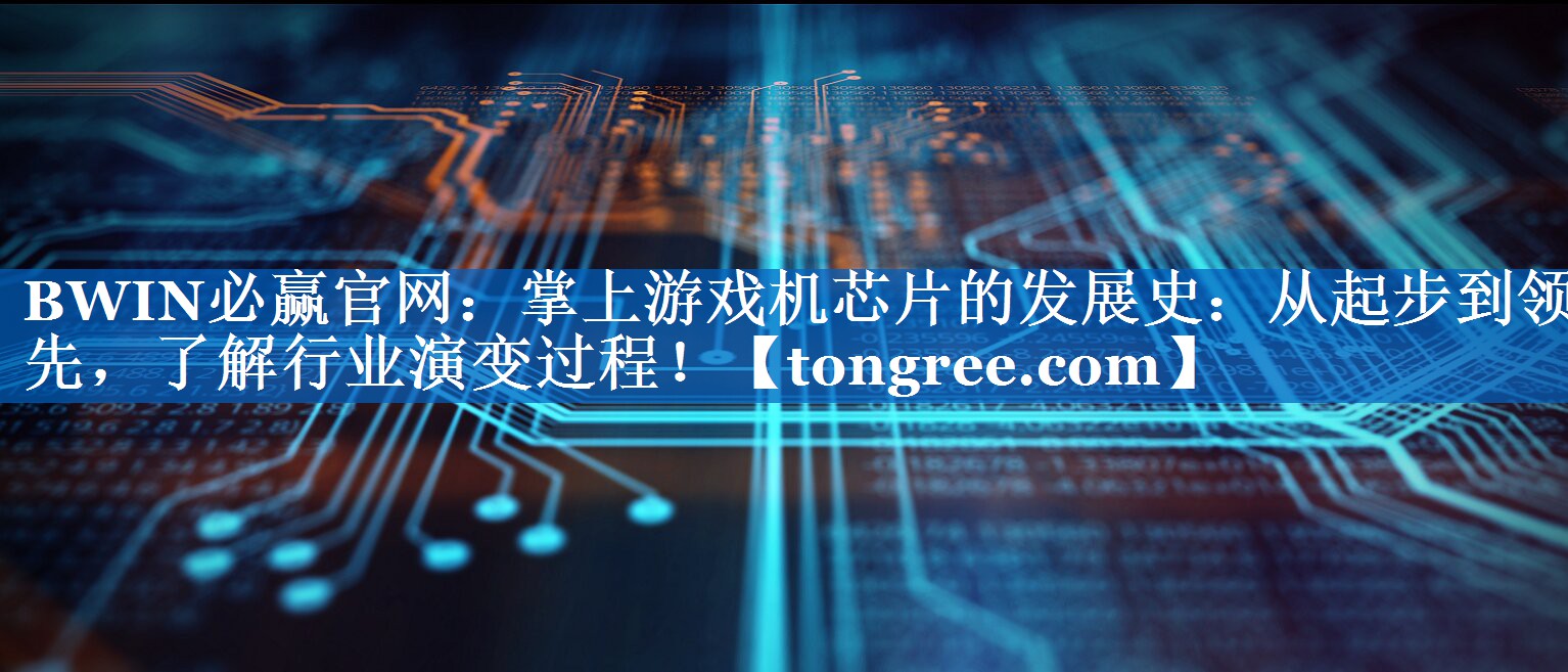掌上游戏机芯片的发展史:从起步到领先,了解行业演变过程! 掌上游戏机芯片的发展史:从起步到领先,了解行业演变过程!