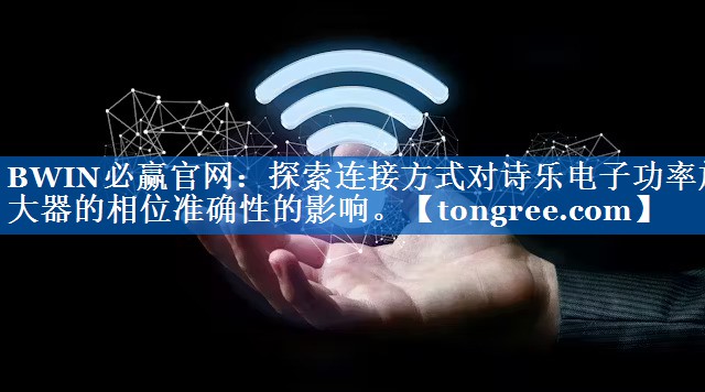 探索连接方式对诗乐电子功率放大器的相位准确性的影响。 探索连接方式对诗乐电子功率放大器的相位准确性的影响。