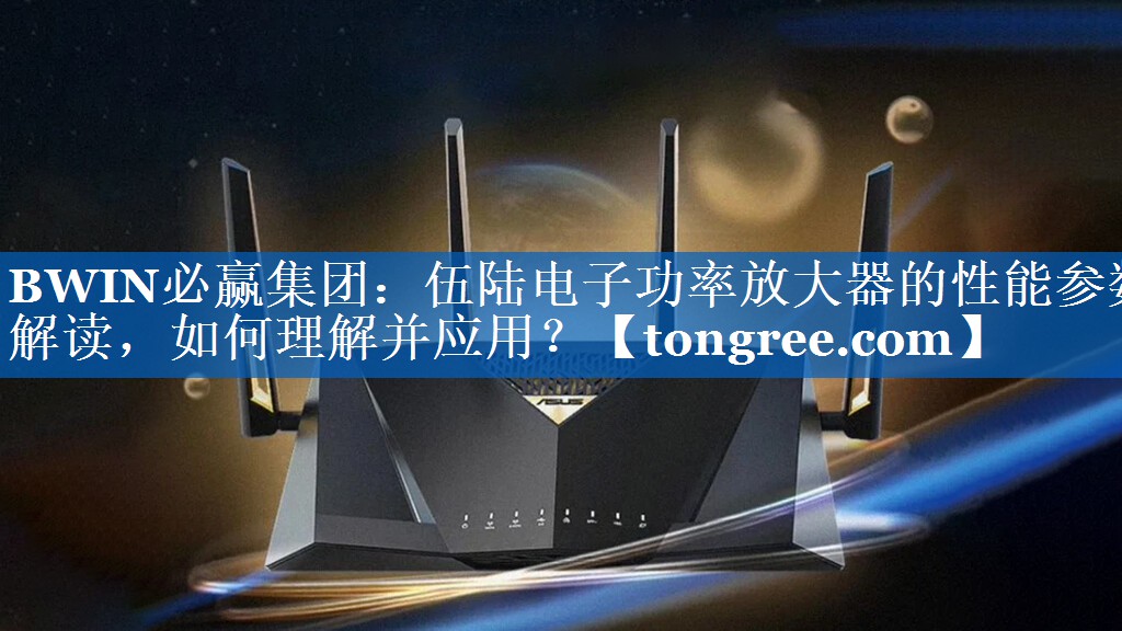 伍陆电子功率放大器的性能参数解读,如何理解并应用? 伍陆电子功率放大器的性能参数解读,如何理解并应用?