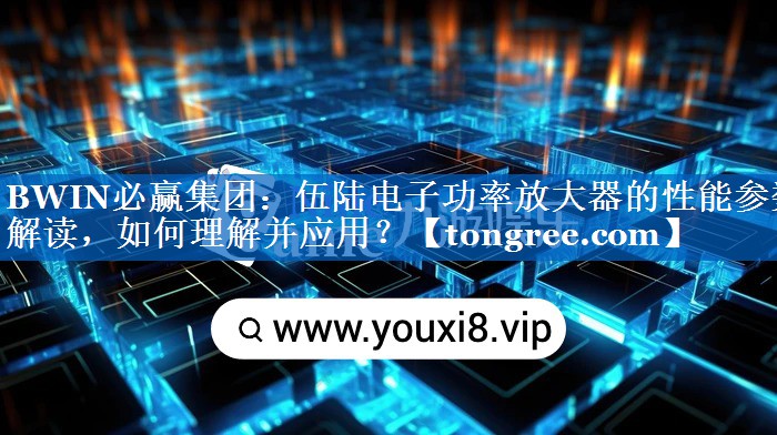 伍陆电子功率放大器的性能参数解读,如何理解并应用? 伍陆电子功率放大器的性能参数解读,如何理解并应用?