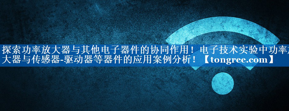 探索功率放大器与其他电子器件的协同作用!电子技术实验中功率放大器与传感器-驱动器等器件的应用案例分析! 探索功率放大器与其他电子器件的协同作用!电子技术实验中功率放大器与传感器-驱动器等器件的应用案例分析!