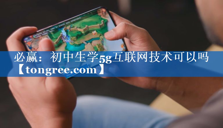 初中生学5g互联网技术可以吗 初中生学5g互联网技术可以吗