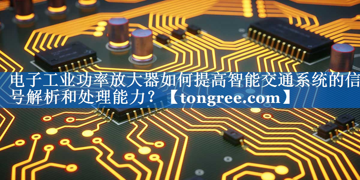 电子工业功率放大器如何提高智能交通系统的信号解析和处理能力? 电子工业功率放大器如何提高智能交通系统的信号解析和处理能力?