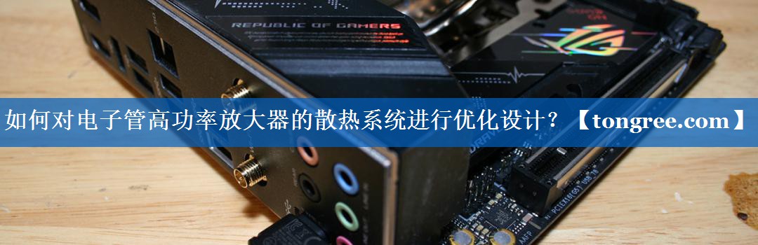 如何对电子管高功率放大器的散热系统进行优化设计? 如何对电子管高功率放大器的散热系统进行优化设计?