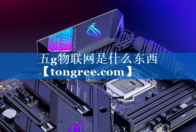 五g物联网是什么东西 五g物联网是什么东西