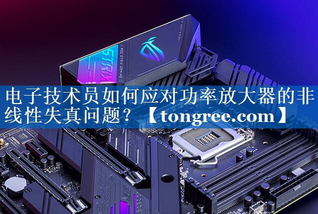 电子技术员如何应对功率放大器的非线性失真问题? 电子技术员如何应对功率放大器的非线性失真问题?