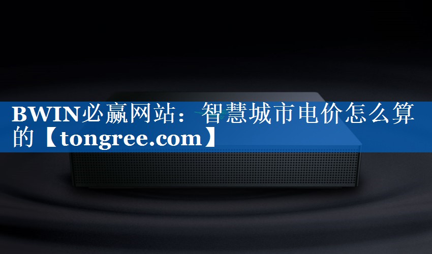 智慧城市电价怎么算的 智慧城市电价怎么算的
