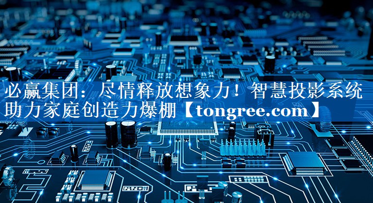 尽情释放想象力!智慧投影系统助力家庭创造力爆棚 尽情释放想象力!智慧投影系统助力家庭创造力爆棚