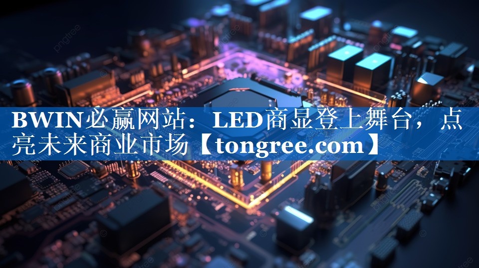 LED商显登上舞台,点亮未来商业市场 LED商显登上舞台,点亮未来商业市场