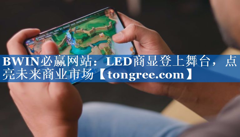 LED商显登上舞台,点亮未来商业市场 LED商显登上舞台,点亮未来商业市场