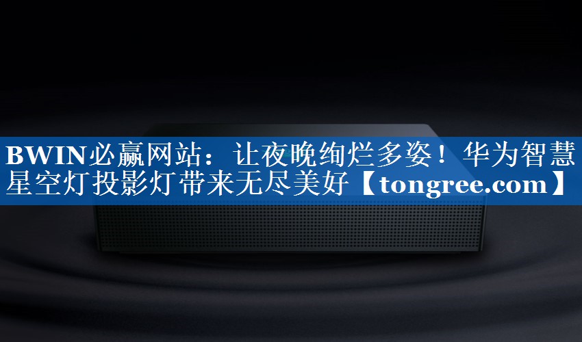 让夜晚绚烂多姿!华为智慧星空灯投影灯带来无尽美好 让夜晚绚烂多姿!华为智慧星空灯投影灯带来无尽美好