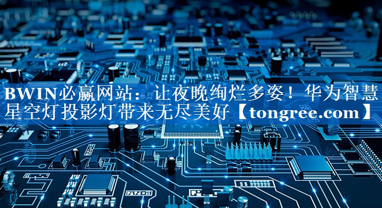 让夜晚绚烂多姿!华为智慧星空灯投影灯带来无尽美好 让夜晚绚烂多姿!华为智慧星空灯投影灯带来无尽美好