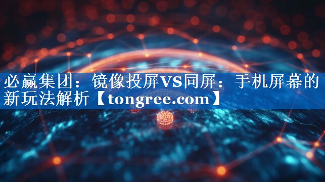 镜像投屏VS同屏:手机屏幕的新玩法解析 镜像投屏VS同屏:手机屏幕的新玩法解析