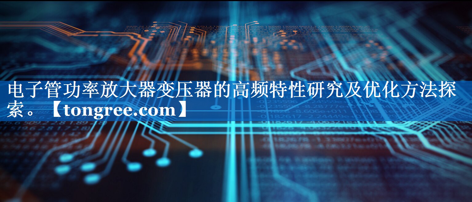 电子管功率放大器变压器的高频特性研究及优化方法探索。 电子管功率放大器变压器的高频特性研究及优化方法探索。