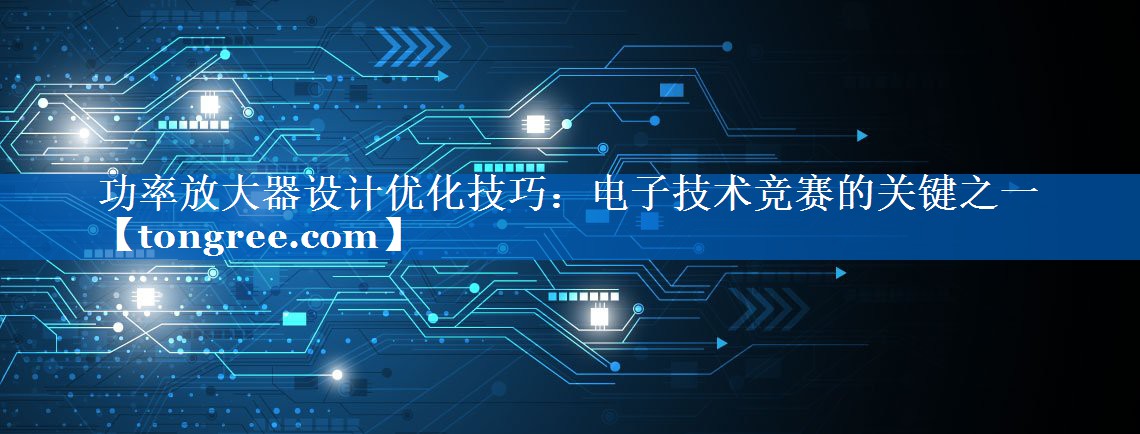 功率放大器设计优化技巧:电子技术竞赛的关键之一 功率放大器设计优化技巧:电子技术竞赛的关键之一