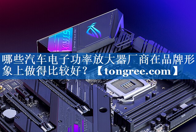 哪些汽车电子功率放大器厂商在品牌形象上做得比较好? 哪些汽车电子功率放大器厂商在品牌形象上做得比较好?