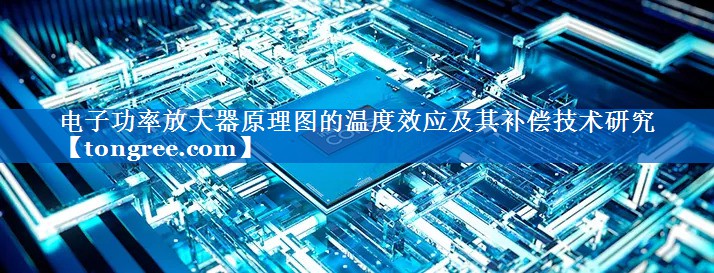 电子功率放大器原理图的温度效应及其补偿技术研究 电子功率放大器原理图的温度效应及其补偿技术研究