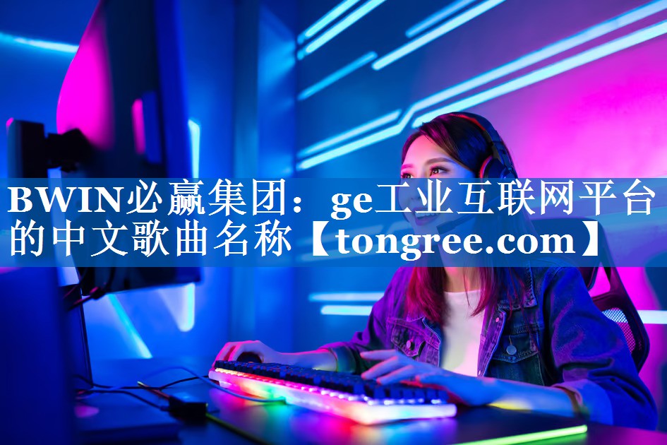 ge工业互联网平台的中文歌曲名称 ge工业互联网平台的中文歌曲名称