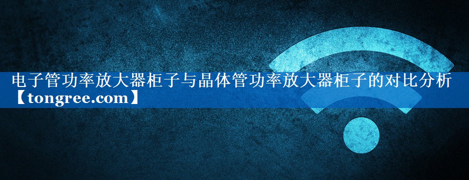 电子管功率放大器柜子与晶体管功率放大器柜子的对比分析 电子管功率放大器柜子与晶体管功率放大器柜子的对比分析