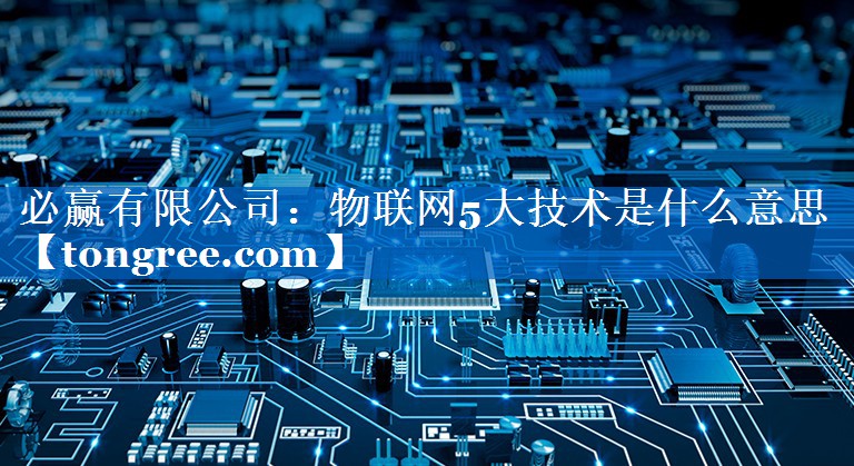 物联网5大技术是什么意思 物联网5大技术是什么意思