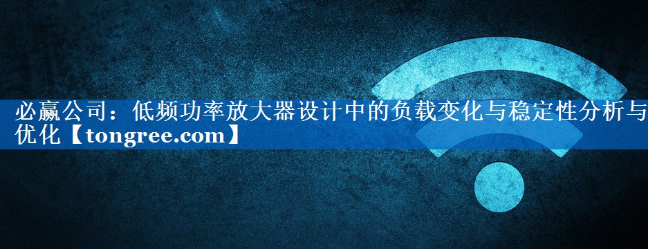 低频功率放大器设计中的负载变化与稳定性分析与优化 低频功率放大器设计中的负载变化与稳定性分析与优化