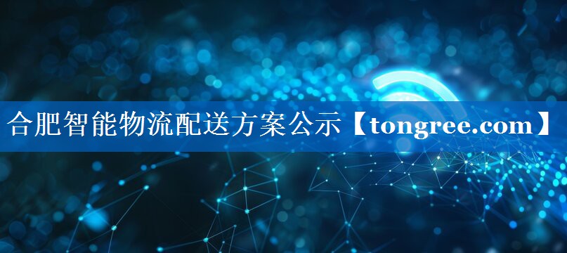 合肥智能物流配送方案公示 合肥智能物流配送方案公示