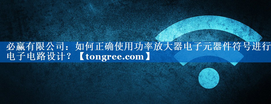 如何正确使用功率放大器电子元器件符号进行电子电路设计? 如何正确使用功率放大器电子元器件符号进行电子电路设计?