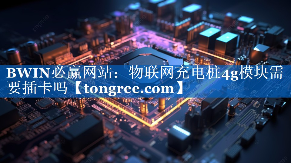 物联网充电桩4g模块需要插卡吗 物联网充电桩4g模块需要插卡吗
