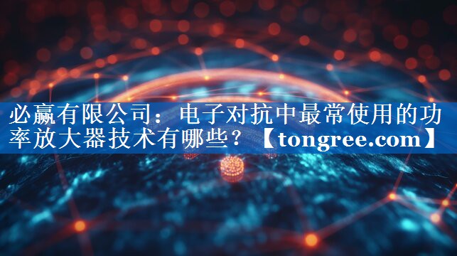 电子对抗中最常使用的功率放大器技术有哪些? 电子对抗中最常使用的功率放大器技术有哪些?