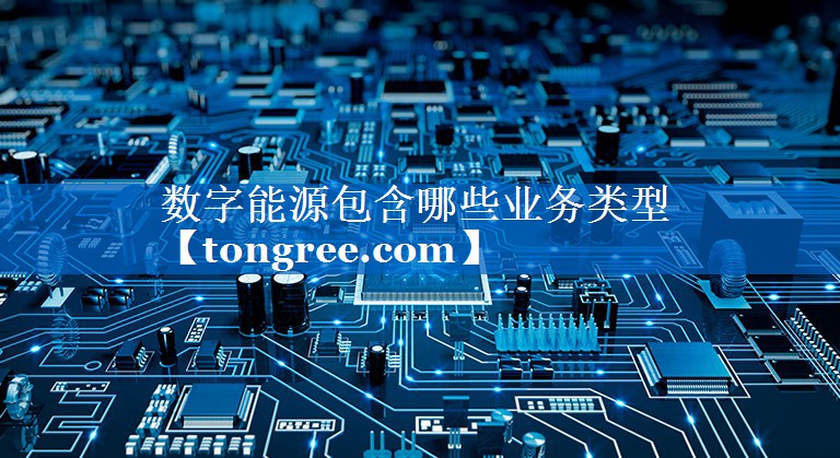 数字能源包含哪些业务类型 数字能源包含哪些业务类型