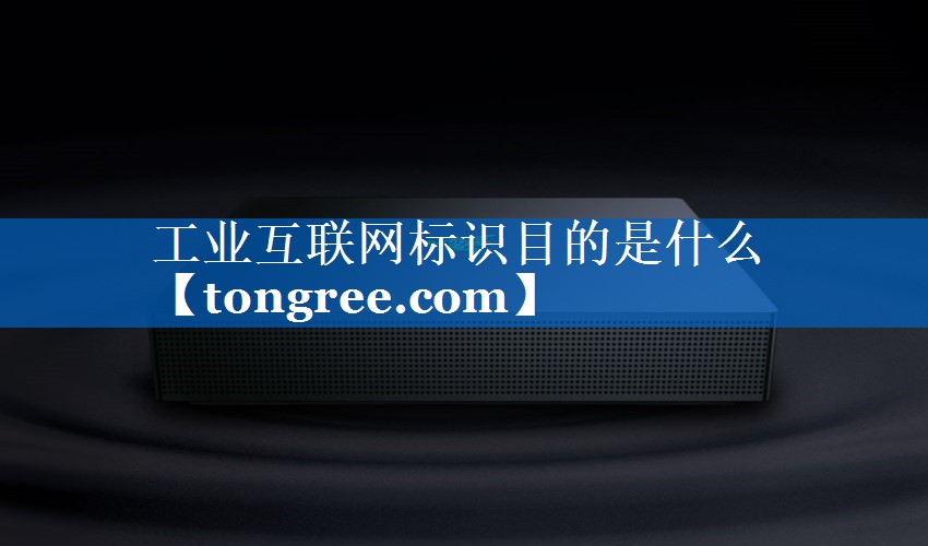 工业互联网标识目的是什么 工业互联网标识目的是什么